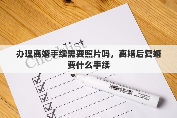 办理离婚手续需要照片吗，离婚后复婚要什么手续