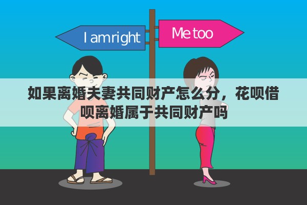 如果离婚夫妻共同财产怎么分，花呗借呗离婚属于共同财产吗