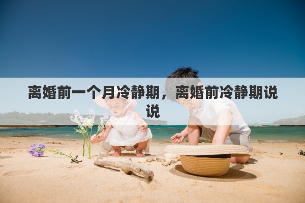 离婚前一个月冷静期，离婚前冷静期说说