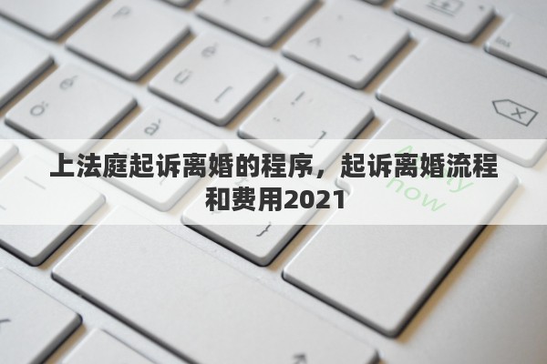 上法庭起诉离婚的程序，起诉离婚流程和费用2021