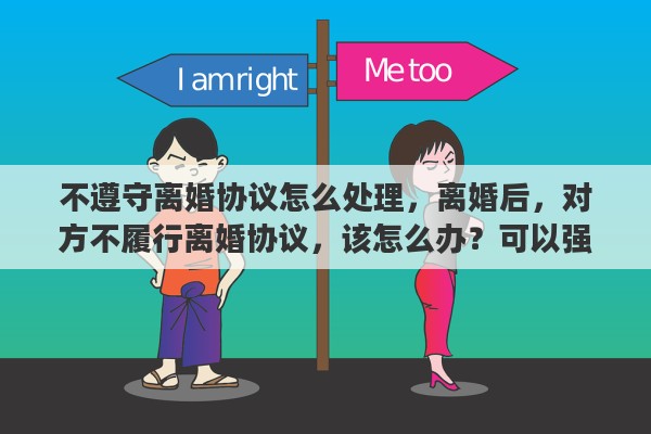 不遵守离婚协议怎么处理，离婚后，对方不履行离婚协议，该怎么办？可以强制执行吗