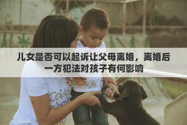 儿女是否可以起诉让父母离婚，离婚后一方犯法对孩子有何影响