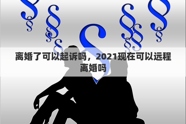 离婚了可以起诉吗，2021现在可以远程离婚吗