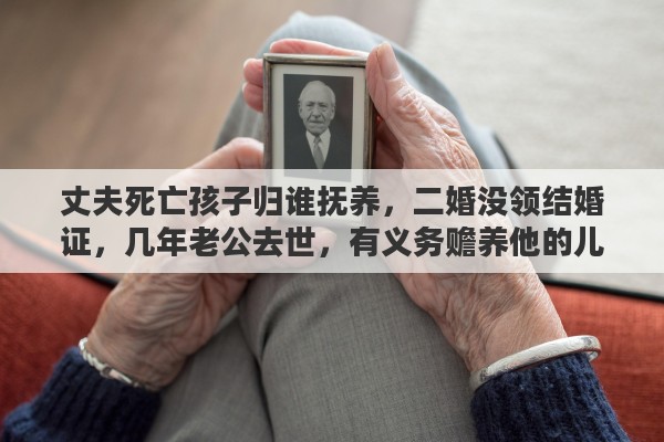 丈夫死亡孩子归谁抚养，二婚没领结婚证，几年老公去世，有义务赡养他的儿子吗