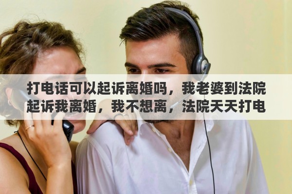 打电话可以起诉离婚吗，我老婆到法院起诉我离婚，我不想离，法院天天打电话给我，我没理法院，请问这样下去法院会强制判离婚吗