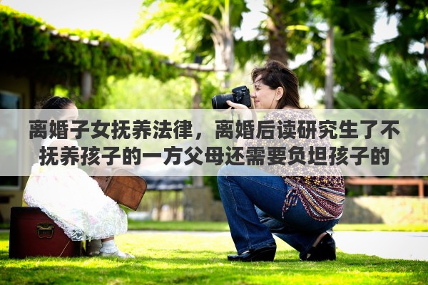 离婚子女抚养法律，离婚后读研究生了不抚养孩子的一方父母还需要负坦孩子的学费吗