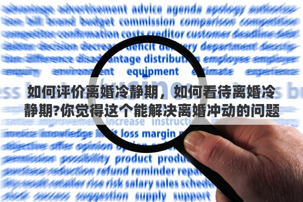 如何评价离婚冷静期，如何看待离婚冷静期?你觉得这个能解决离婚冲动的问题吗