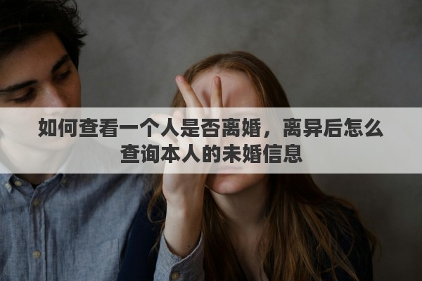 如何查看一个人是否离婚，离异后怎么查询本人的未婚信息