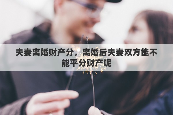 夫妻离婚财产分，离婚后夫妻双方能不能平分财产呢