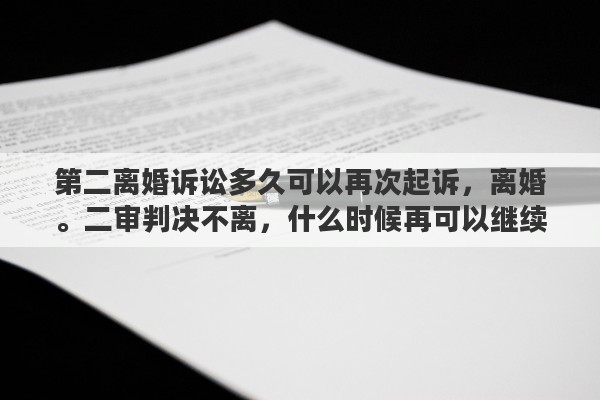 第二离婚诉讼多久可以再次起诉，离婚。二审判决不离，什么时候再可以继续起诉