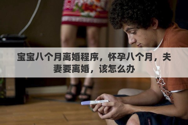 宝宝八个月离婚程序，怀孕八个月，夫妻要离婚，该怎么办