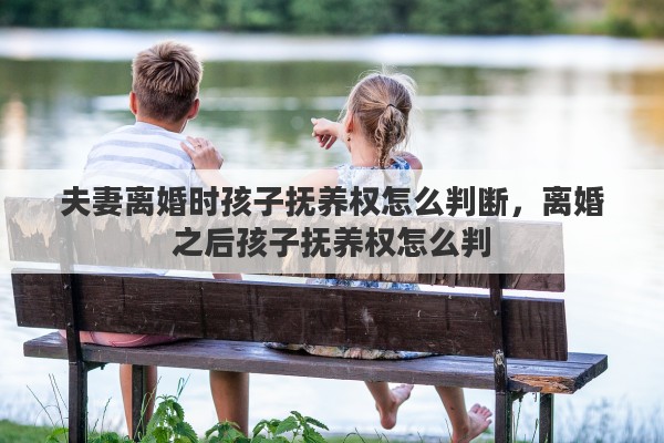 夫妻离婚时孩子抚养权怎么判断，离婚之后孩子抚养权怎么判