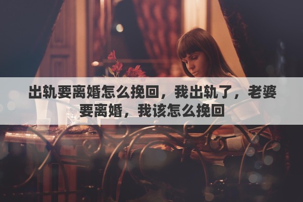 出轨要离婚怎么挽回，我出轨了，老婆要离婚，我该怎么挽回