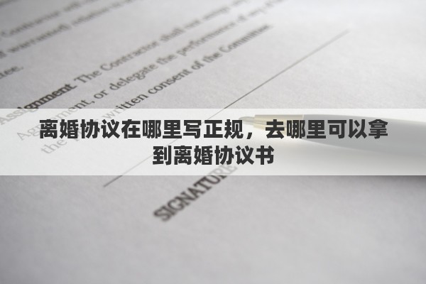 离婚协议在哪里写正规，去哪里可以拿到离婚协议书