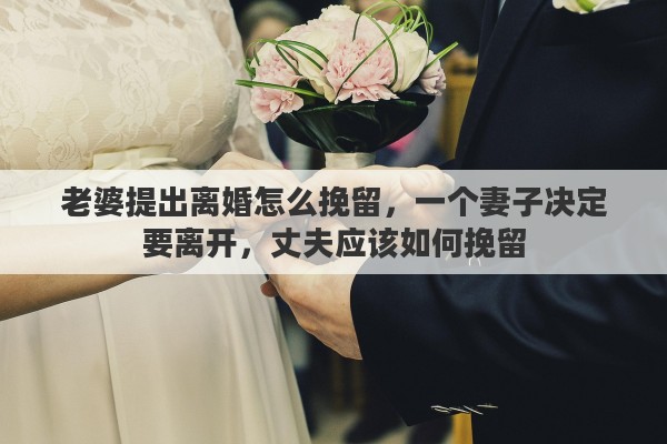 老婆提出离婚怎么挽留，一个妻子决定要离开，丈夫应该如何挽留