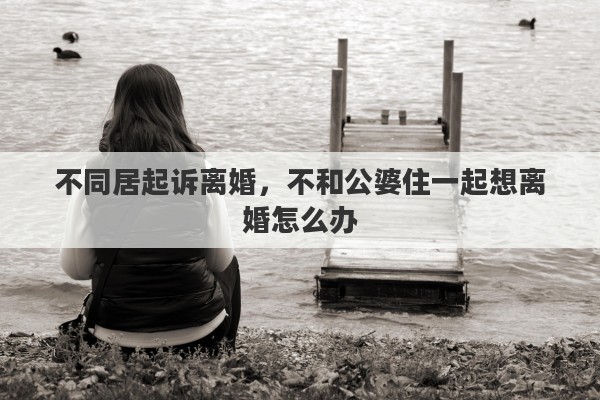 不同居起诉离婚，不和公婆住一起想离婚怎么办