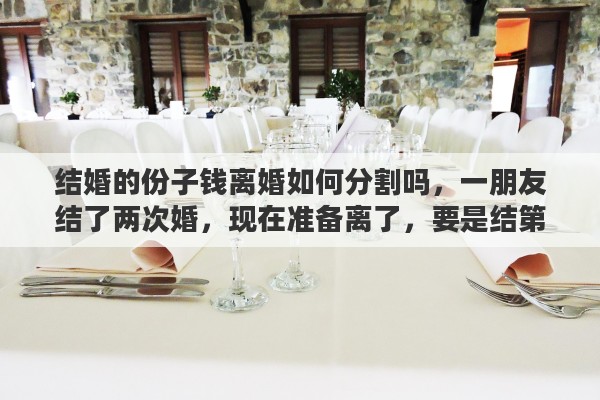 结婚的份子钱离婚如何分割吗，一朋友结了两次婚，现在准备离了，要是结第三次，我还需要给份子钱嘛？为什么