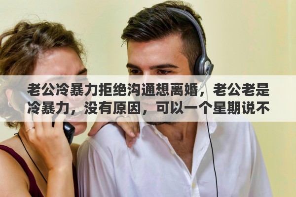 老公冷暴力拒绝沟通想离婚，老公老是冷暴力，没有原因，可以一个星期说不了几句话，我要不要离婚