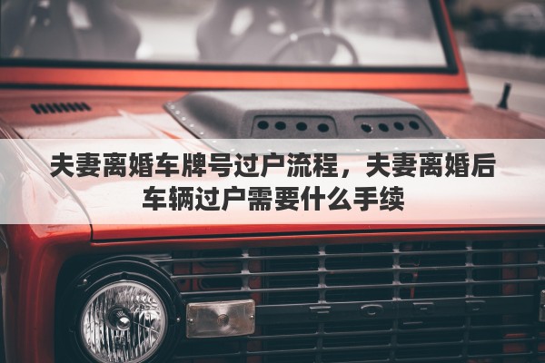 夫妻离婚车牌号过户流程，夫妻离婚后车辆过户需要什么手续