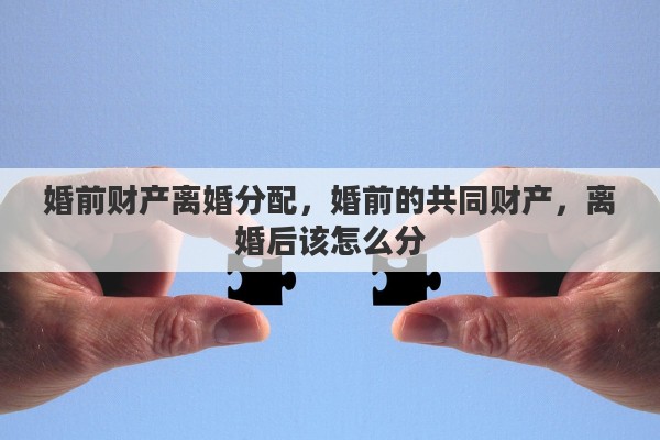 婚前财产离婚分配，婚前的共同财产，离婚后该怎么分