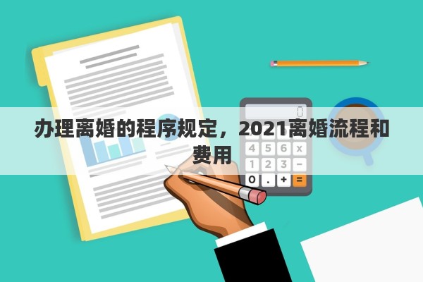 办理离婚的程序规定，2021离婚流程和费用