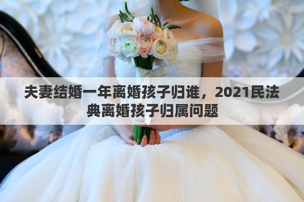 夫妻结婚一年离婚孩子归谁，2021民法典离婚孩子归属问题