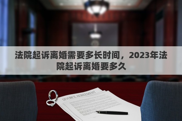法院起诉离婚需要多长时间，2023年法院起诉离婚要多久