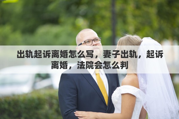 出轨起诉离婚怎么写，妻子出轨，起诉离婚，法院会怎么判