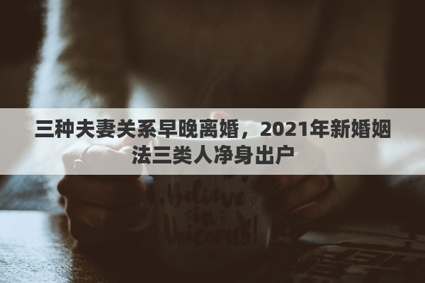 三种夫妻关系早晚离婚，2021年新婚姻法三类人净身出户