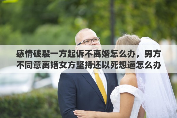 感情破裂一方起诉不离婚怎么办，男方不同意离婚女方坚持还以死想逼怎么办