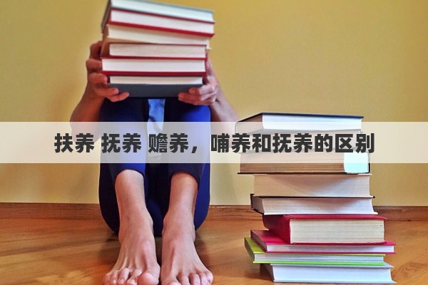 扶养 抚养 赡养，哺养和抚养的区别