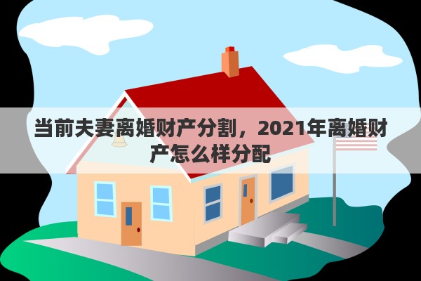 当前夫妻离婚财产分割，2021年离婚财产怎么样分配