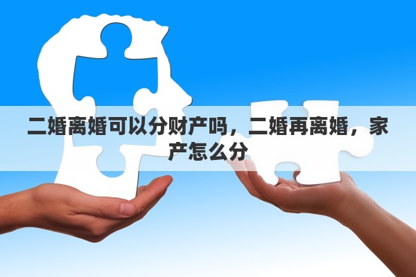 二婚离婚可以分财产吗，二婚再离婚，家产怎么分
