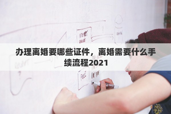办理离婚要哪些证件，离婚需要什么手续流程2021