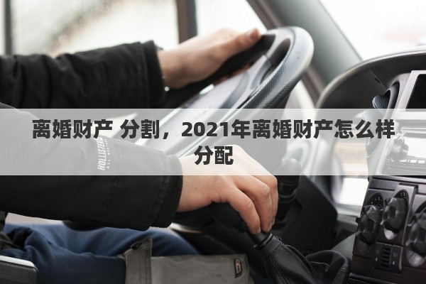 离婚财产 分割，2021年离婚财产怎么样分配