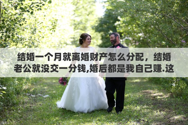 结婚一个月就离婚财产怎么分配，结婚老公就没交一分钱,婚后都是我自己赚.这样离婚财产怎么分割