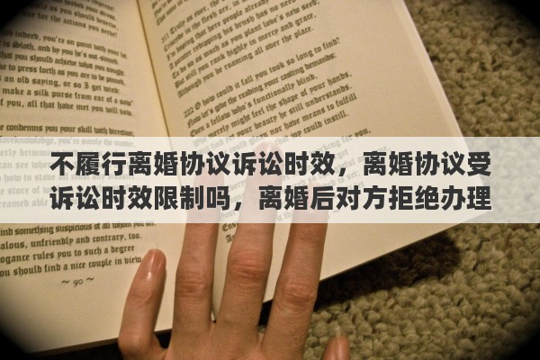 不履行离婚协议诉讼时效，离婚协议受诉讼时效限制吗，离婚后对方拒绝办理房屋过户该怎么办