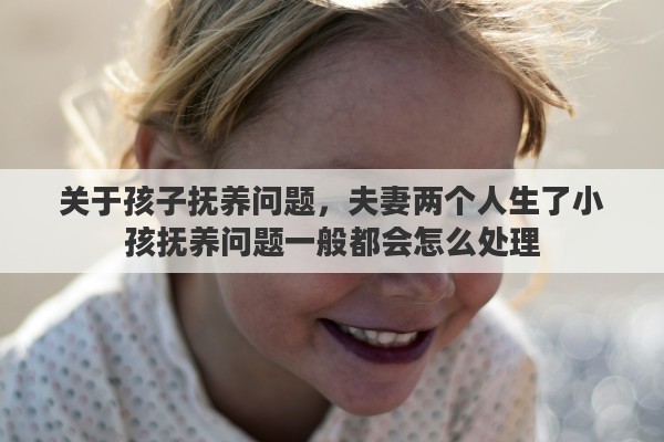 关于孩子抚养问题，夫妻两个人生了小孩抚养问题一般都会怎么处理