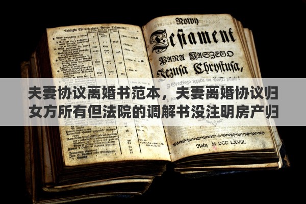 夫妻协议离婚书范本，夫妻离婚协议归女方所有但法院的调解书没注明房产归谁房产怎样过户