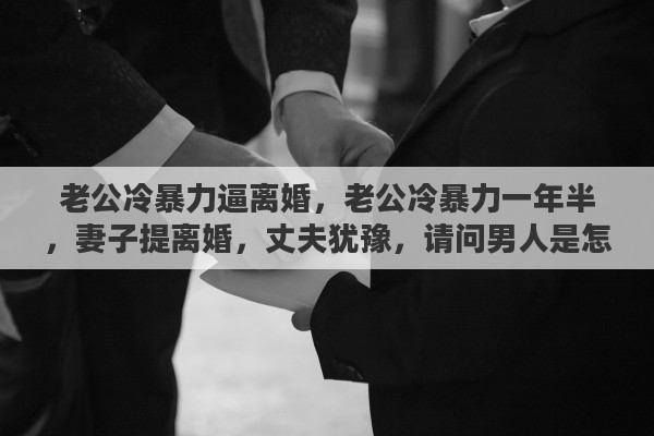 老公冷暴力逼离婚，老公冷暴力一年半，妻子提离婚，丈夫犹豫，请问男人是怎么想的