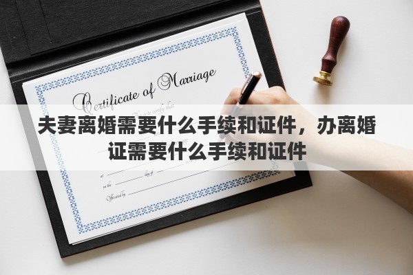 夫妻离婚需要什么手续和证件，办离婚证需要什么手续和证件