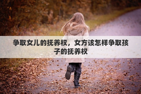 争取女儿的抚养权，女方该怎样争取孩子的抚养权