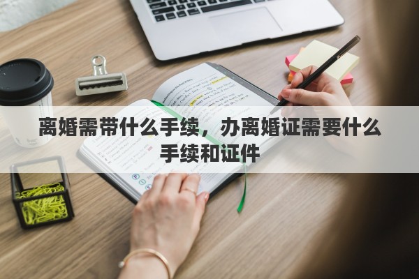 离婚需带什么手续，办离婚证需要什么手续和证件