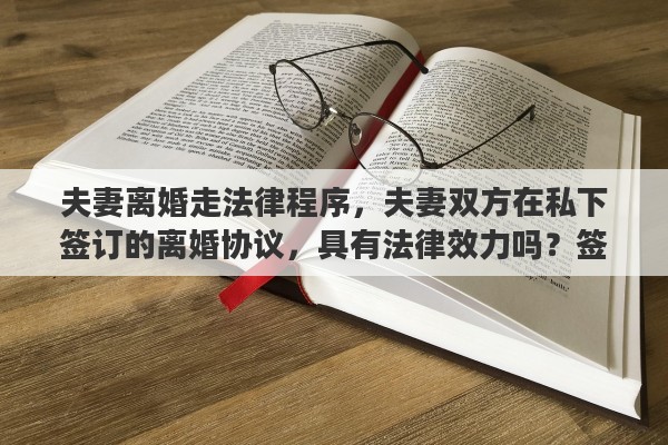 夫妻离婚走法律程序，夫妻双方在私下签订的离婚协议，具有法律效力吗？签订了离婚协议，还需要去民政局办理离婚手续吗？能否详细解释一下其中的关系