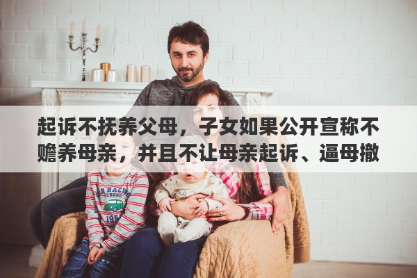 起诉不抚养父母，子女如果公开宣称不赡养母亲，并且不让母亲起诉、逼母撤诉，母亲该怎么办
