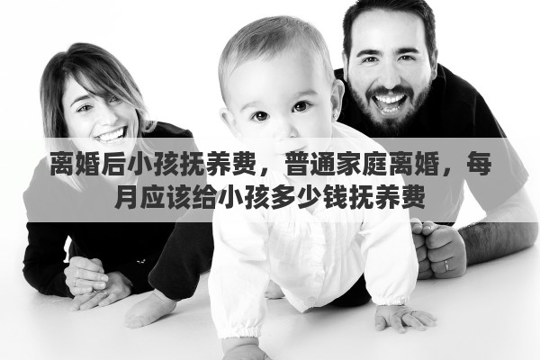 离婚后小孩抚养费，普通家庭离婚，每月应该给小孩多少钱抚养费
