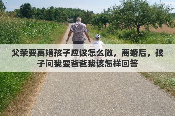 父亲要离婚孩子应该怎么做，离婚后，孩子问我要爸爸我该怎样回答
