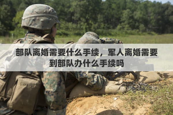 部队离婚需要什么手续，军人离婚需要到部队办什么手续吗