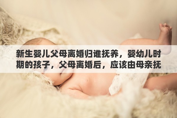 新生婴儿父母离婚归谁抚养，婴幼儿时期的孩子，父母离婚后，应该由母亲抚养吗