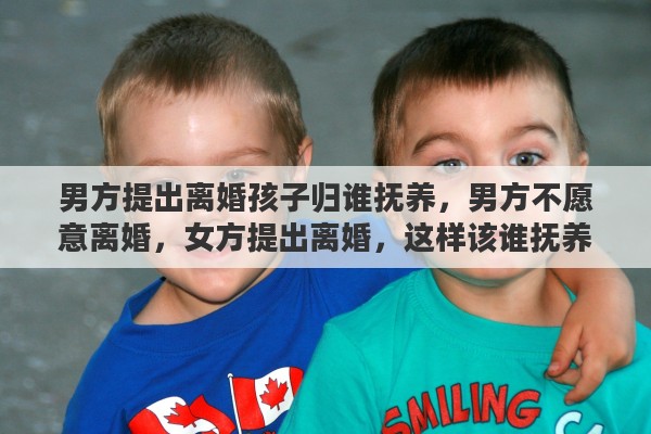 男方提出离婚孩子归谁抚养，男方不愿意离婚，女方提出离婚，这样该谁抚养小孩